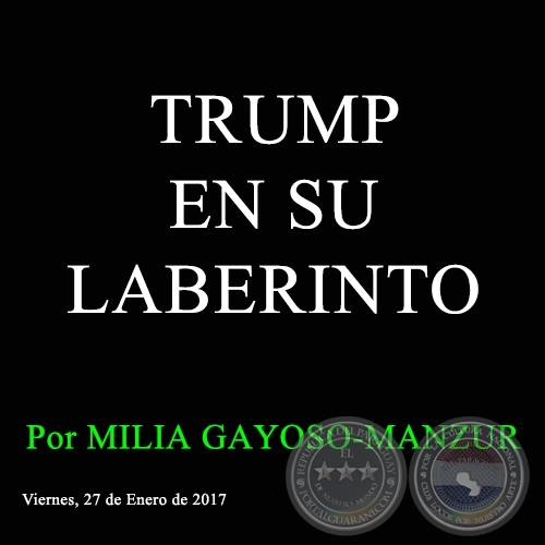 TRUMP EN SU LABERINTO - Por MILIA GAYOSO-MANZUR - Viernes, 27 de Enero de 2017